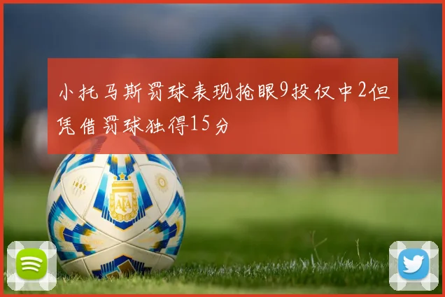 小托马斯罚球表现抢眼9投仅中2但凭借罚球独得15分