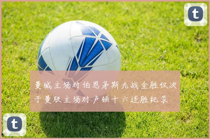曼城主场对伯恩茅斯九战全胜仅次于曼联主场对卢顿十六连胜纪录