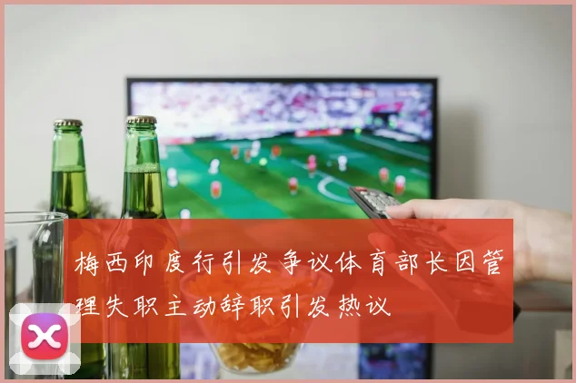 梅西印度行引发争议体育部长因管理失职主动辞职引发热议