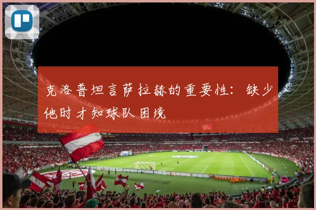 克洛普坦言萨拉赫的重要性：缺少他时才知球队困境