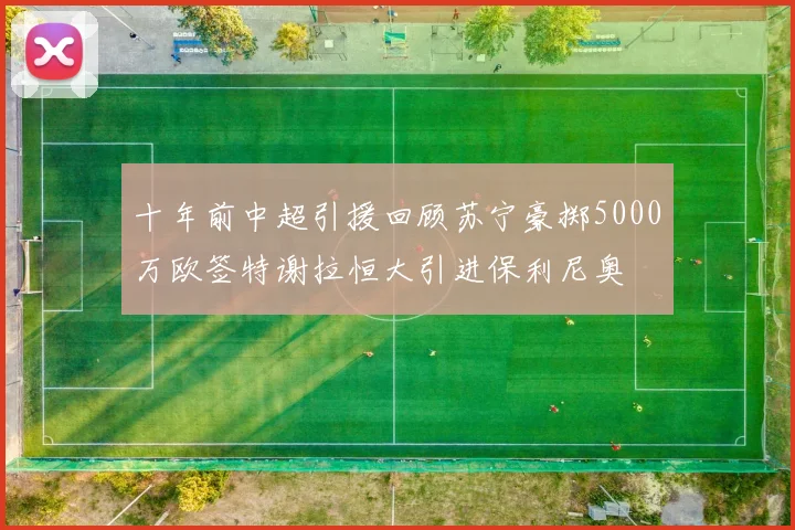 十年前中超引援回顾苏宁豪掷5000万欧签特谢拉恒大引进保利尼奥