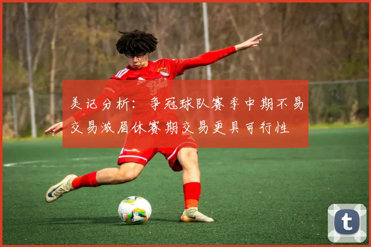 美记分析：争冠球队赛季中期不易交易浓眉休赛期交易更具可行性