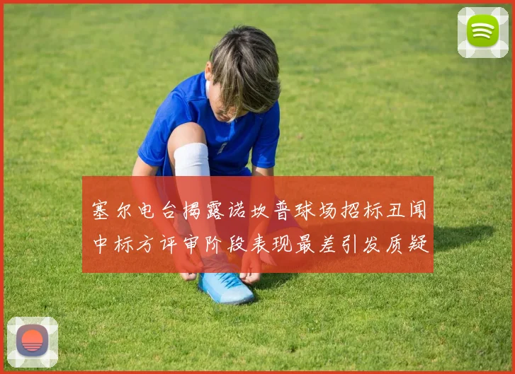 塞尔电台揭露诺坎普球场招标丑闻中标方评审阶段表现最差引发质疑