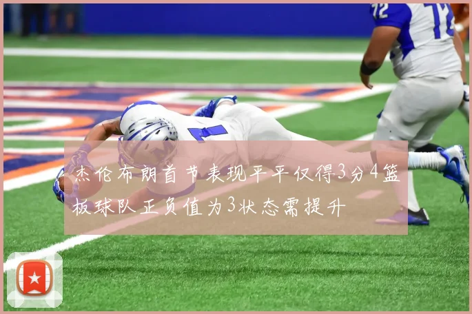 杰伦布朗首节表现平平仅得3分4篮板球队正负值为3状态需提升
