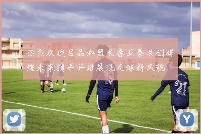 热烈欢迎吕品加盟长春亚泰共创辉煌未来携手并进展现足球新风貌