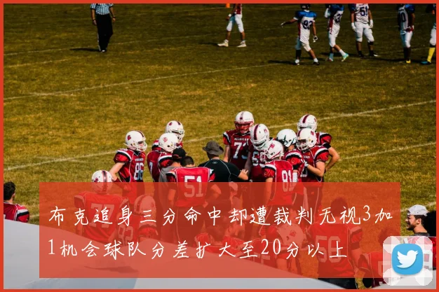 布克追身三分命中却遭裁判无视3加1机会球队分差扩大至20分以上