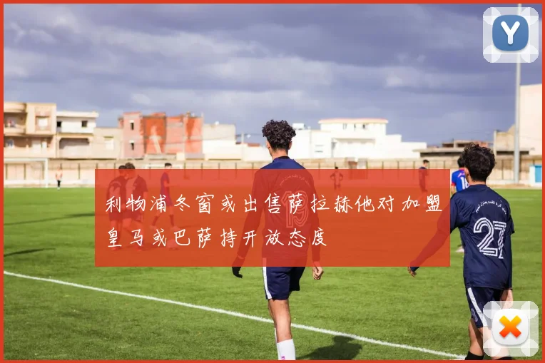 利物浦冬窗或出售萨拉赫他对加盟皇马或巴萨持开放态度