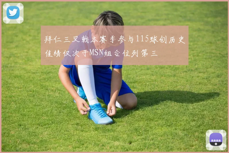 拜仁三叉戟本赛季参与115球创历史佳绩仅次于MSN组合位列第三