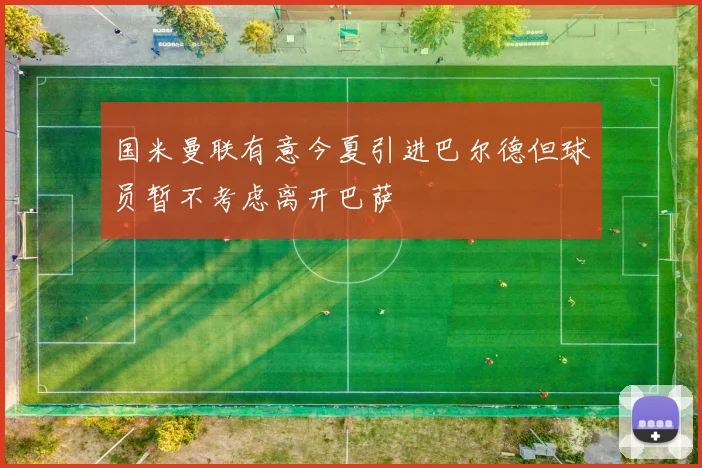 国米曼联有意今夏引进巴尔德但球员暂不考虑离开巴萨