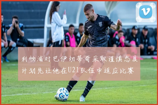 利物浦对巴伊切蒂奇采取谨慎态度计划先让他在U21队伍中适应比赛