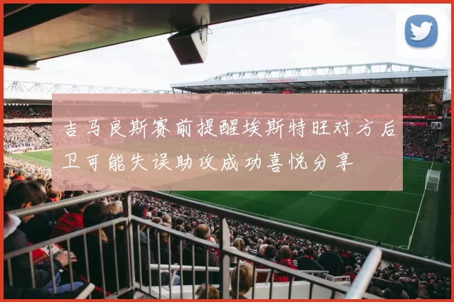 吉马良斯赛前提醒埃斯特旺对方后卫可能失误助攻成功喜悦分享