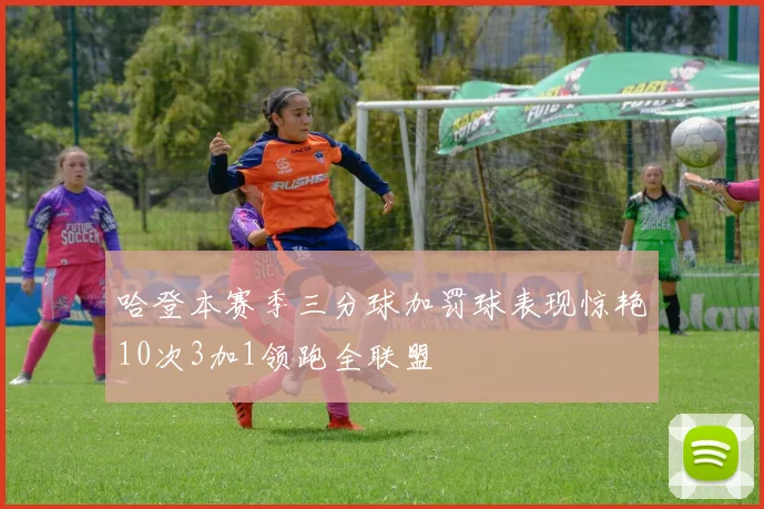 哈登本赛季三分球加罚球表现惊艳10次3加1领跑全联盟