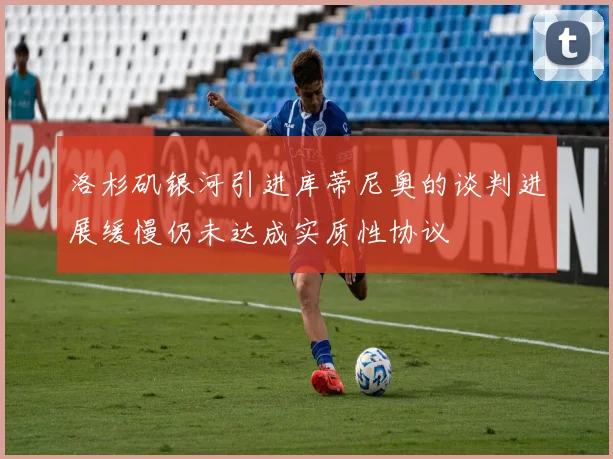洛杉矶银河引进库蒂尼奥的谈判进展缓慢仍未达成实质性协议