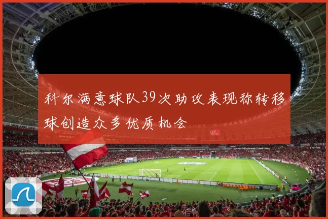 科尔满意球队39次助攻表现称转移球创造众多优质机会