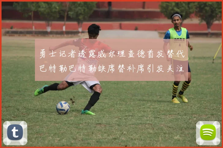 勇士记者透露威尔理查德首发替代巴特勒巴特勒缺席替补席引发关注