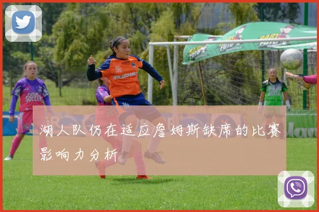 湖人队仍在适应詹姆斯缺席的比赛影响力分析