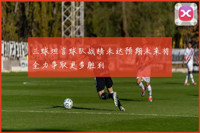 三球坦言球队战绩未达预期未来将全力争取更多胜利