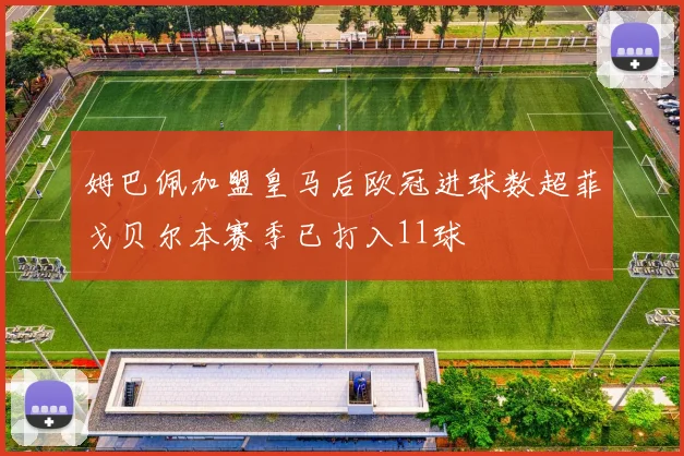 姆巴佩加盟皇马后欧冠进球数超菲戈贝尔本赛季已打入11球