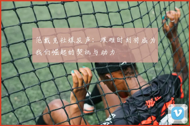 范戴克社媒发声：艰难时刻将成为我们崛起的契机与动力