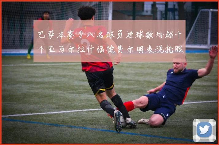 巴萨本赛季八名球员进球数均超十个亚马尔拉什福德费尔明表现抢眼