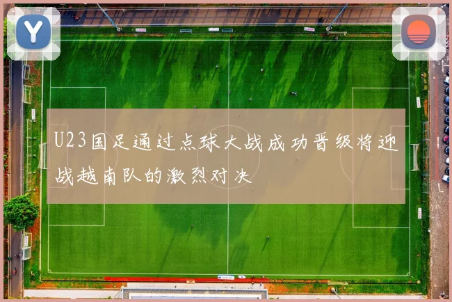 U23国足通过点球大战成功晋级将迎战越南队的激烈对决
