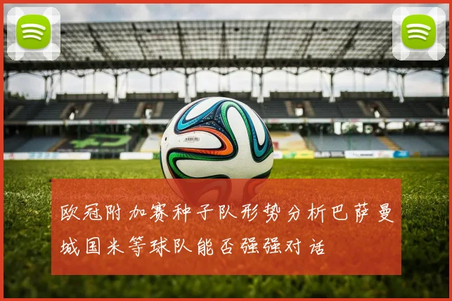 欧冠附加赛种子队形势分析巴萨曼城国米等球队能否强强对话