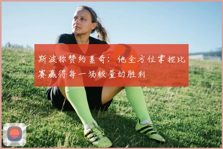 斯波称赞约基奇：他全方位掌控比赛赢得每一场较量的胜利