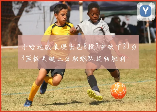 小哈达威表现出色8投7中砍下21分3篮板关键三分助球队逆转胜利