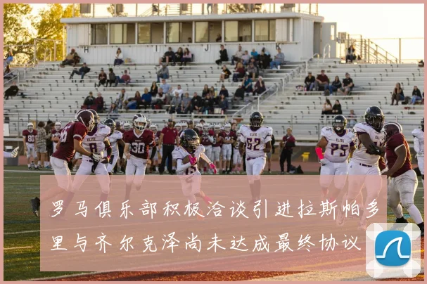 罗马俱乐部积极洽谈引进拉斯帕多里与齐尔克泽尚未达成最终协议