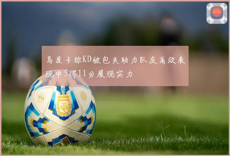 乌度卡称KD被包夹助力队友高效表现中5得11分展现实力