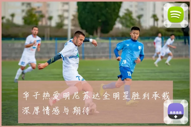 华子热爱明尼苏达全明星胜利承载深厚情感与期待