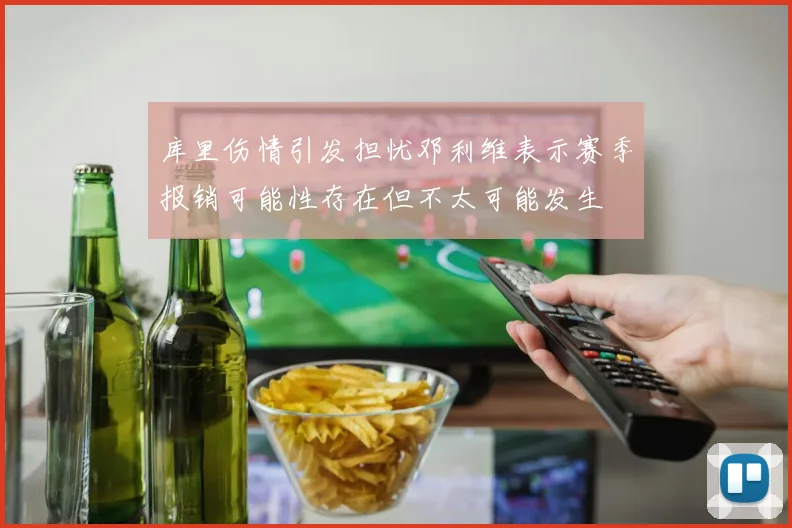 库里伤情引发担忧邓利维表示赛季报销可能性存在但不太可能发生