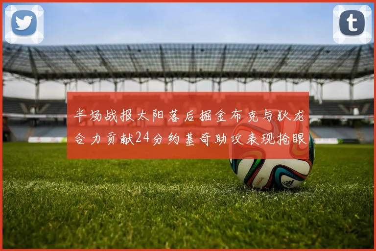 半场战报太阳落后掘金布克与狄龙合力贡献24分约基奇助攻表现抢眼