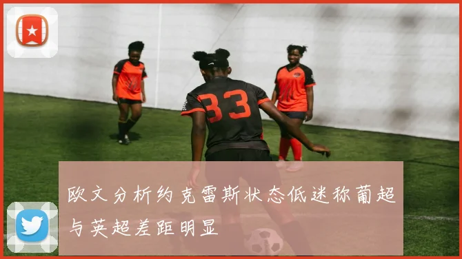 欧文分析约克雷斯状态低迷称葡超与英超差距明显