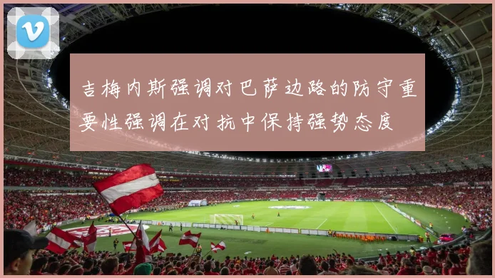 吉梅内斯强调对巴萨边路的防守重要性强调在对抗中保持强势态度