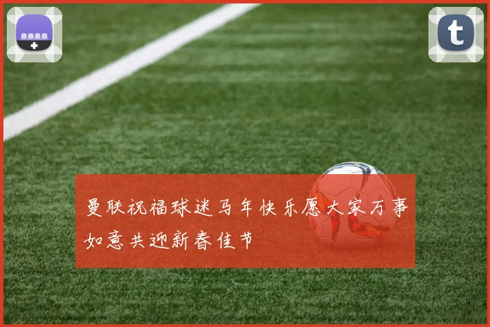 曼联祝福球迷马年快乐愿大家万事如意共迎新春佳节