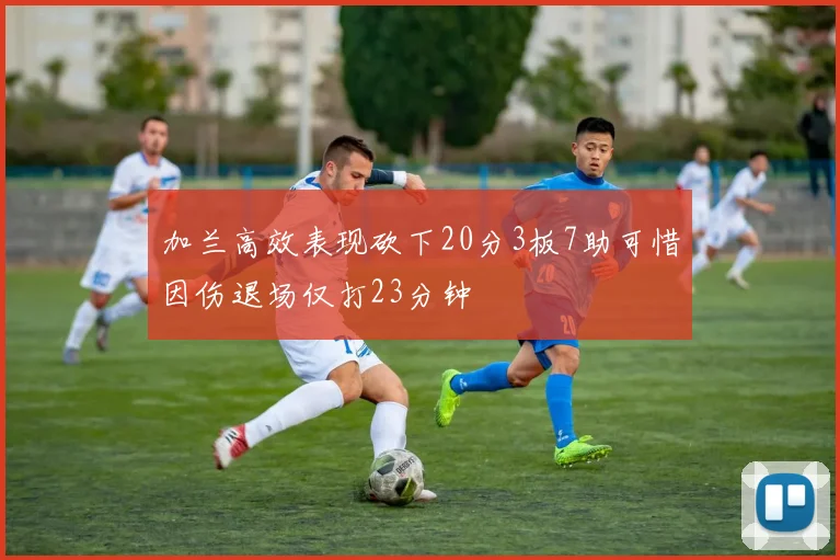 加兰高效表现砍下20分3板7助可惜因伤退场仅打23分钟