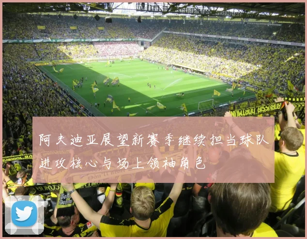 阿夫迪亚展望新赛季继续担当球队进攻核心与场上领袖角色