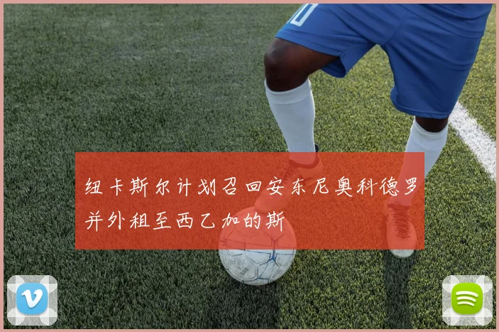 纽卡斯尔计划召回安东尼奥科德罗并外租至西乙加的斯