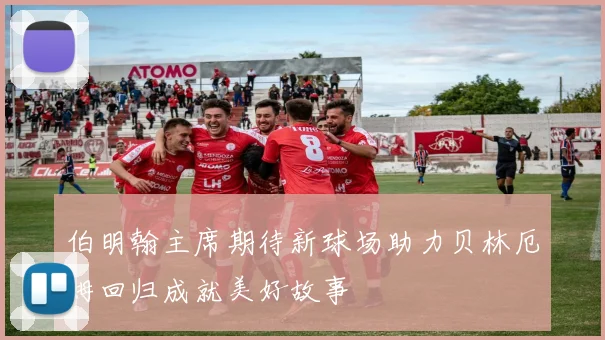 伯明翰主席期待新球场助力贝林厄姆回归成就美好故事