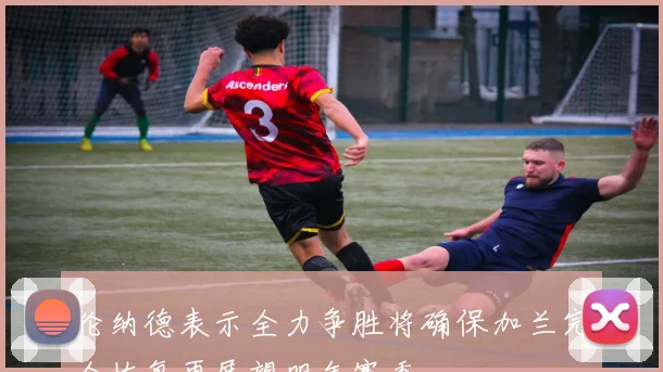 伦纳德表示全力争胜将确保加兰完全恢复再展望明年赛季