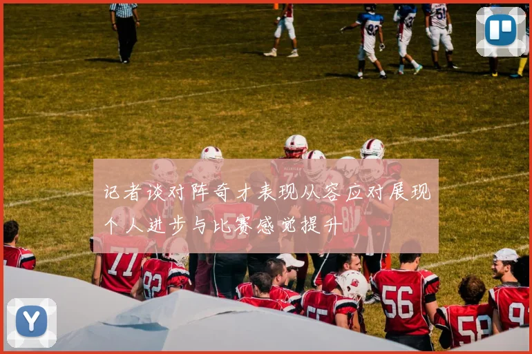记者谈对阵奇才表现从容应对展现个人进步与比赛感觉提升