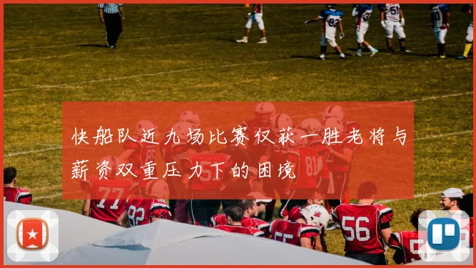快船队近九场比赛仅获一胜老将与薪资双重压力下的困境