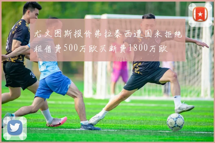 尤文图斯报价弗拉泰西遭国米拒绝租借费500万欧买断费1800万欧