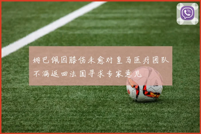 姆巴佩因膝伤未愈对皇马医疗团队不满返回法国寻求专家意见
