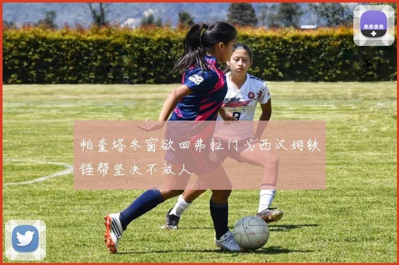 帕奎塔冬窗欲回弗拉门戈西汉姆铁锤帮坚决不放人
