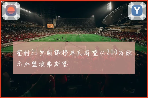 霍村21岁前锋穆库瓦有望以200万欧元加盟埃弗斯堡