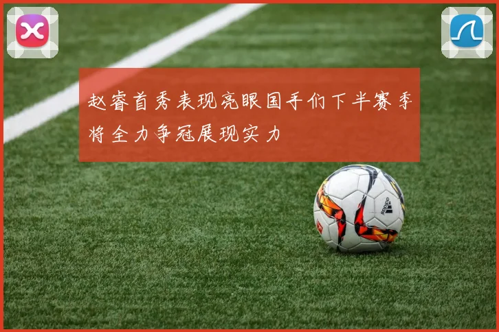 赵睿首秀表现亮眼国手们下半赛季将全力争冠展现实力