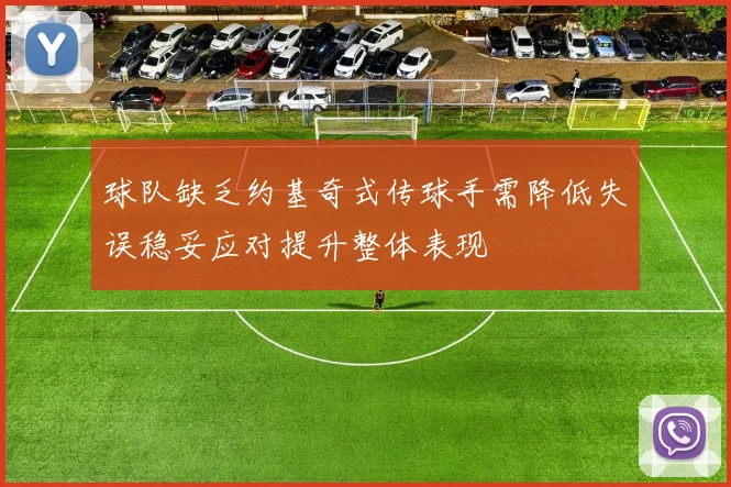 球队缺乏约基奇式传球手需降低失误稳妥应对提升整体表现