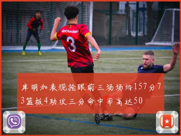 库明加表现抢眼前三场场均157分73篮板4助攻三分命中率高达50